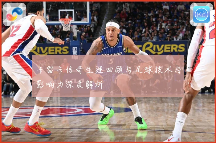 卡雷卡传奇生涯回顾与足球技术与影响力深度解析