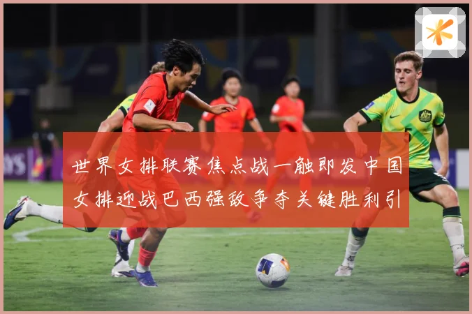世界女排联赛焦点战一触即发中国女排迎战巴西强敌争夺关键胜利引关注