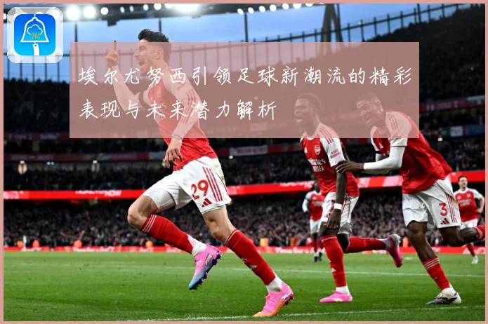 埃尔尤努西引领足球新潮流的精彩表现与未来潜力解析