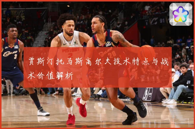 贾斯汀托马斯高尔夫技术特点与战术价值解析