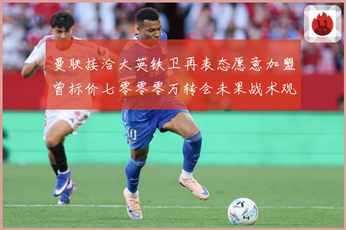 曼联接洽大英铁卫再表态愿意加盟曾标价七零零零万转会未果战术观察