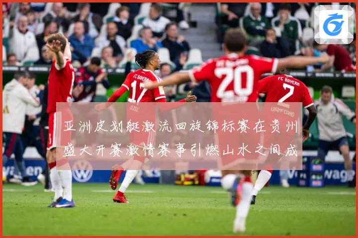 亚洲皮划艇激流回旋锦标赛在贵州盛大开赛激情赛事引燃山水之间成长观察