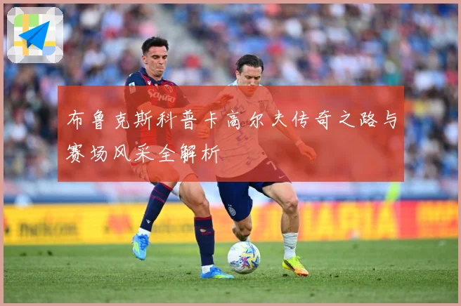 布鲁克斯科普卡高尔夫传奇之路与赛场风采全解析