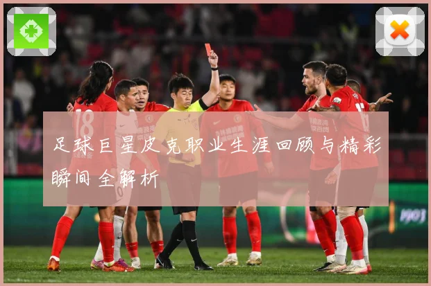 足球巨星皮克职业生涯回顾与精彩瞬间全解析