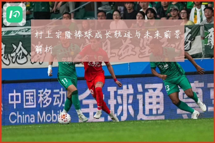 村上宗隆棒球成长轨迹与未来前景解析