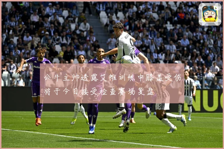 公牛主帅透露艾维训练中膝盖受伤将于今日接受检查赛场复盘