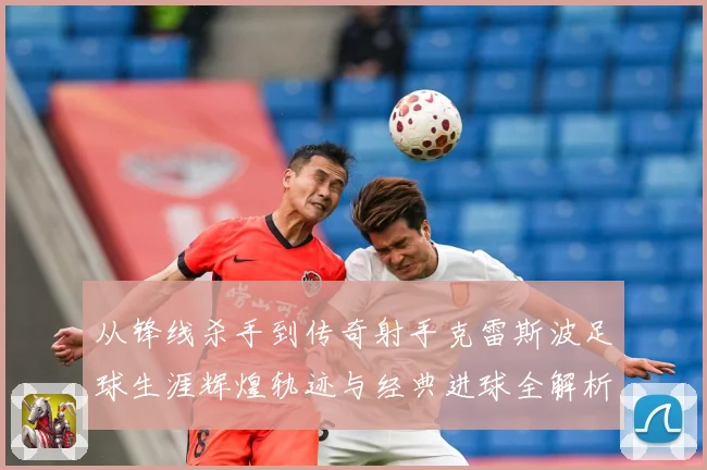 从锋线杀手到传奇射手克雷斯波足球生涯辉煌轨迹与经典进球全解析