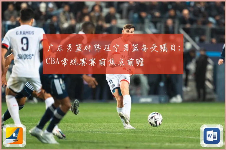 广东男篮对阵辽宁男篮备受瞩目：CBA常规赛赛前焦点前瞻