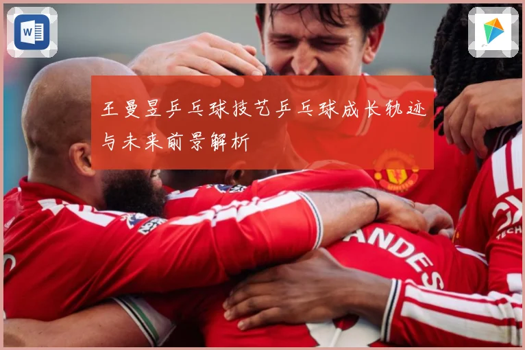 王曼昱乒乓球技艺乒乓球成长轨迹与未来前景解析