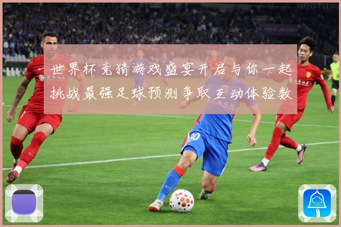 世界杯竞猜游戏盛宴开启与你一起挑战最强足球预测争取互动体验数据研判