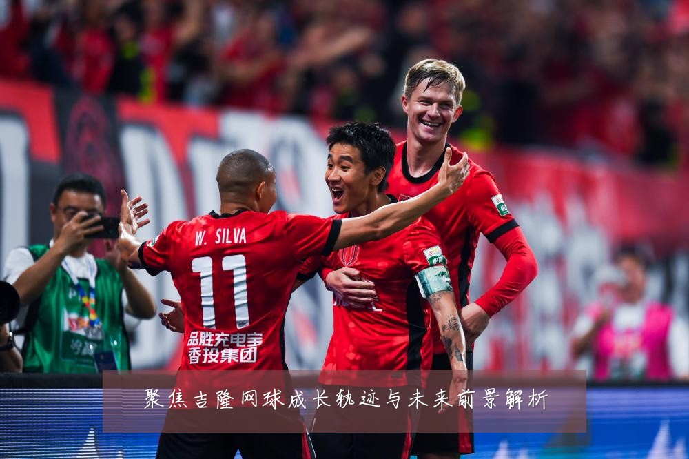 聚焦吉隆网球成长轨迹与未来前景解析