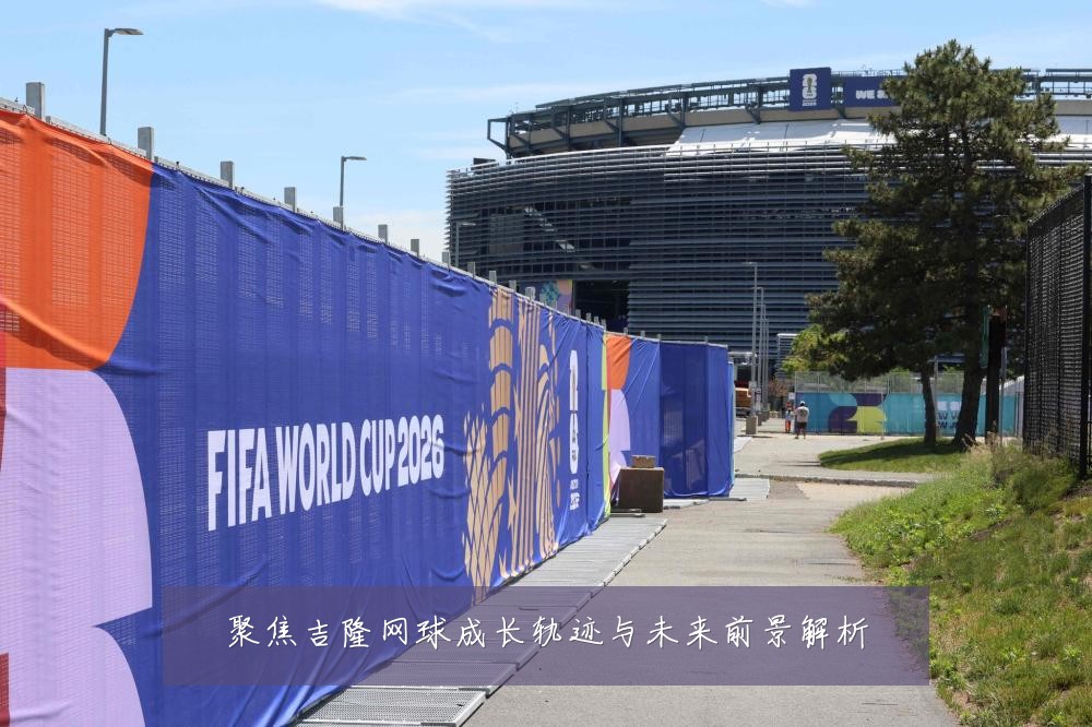 聚焦吉隆网球成长轨迹与未来前景解析