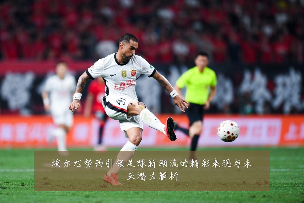 埃尔尤努西引领足球新潮流的精彩表现与未来潜力解析