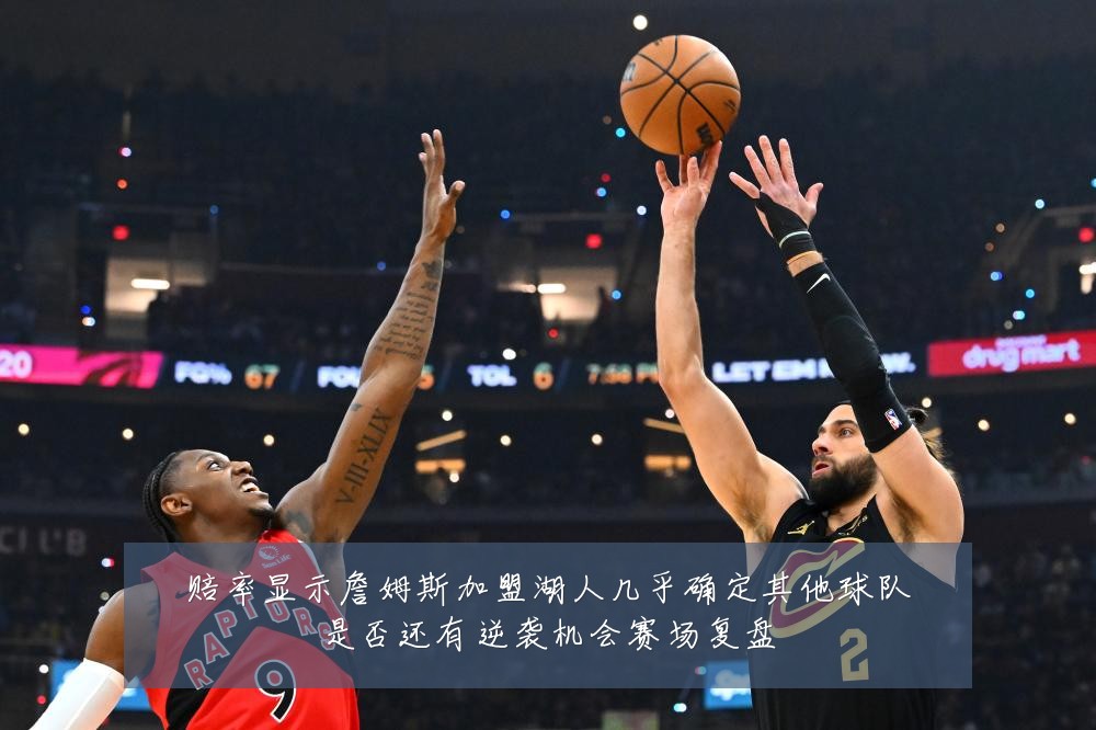 赔率显示詹姆斯加盟湖人几乎确定其他球队是否还有逆袭机会赛场复盘
