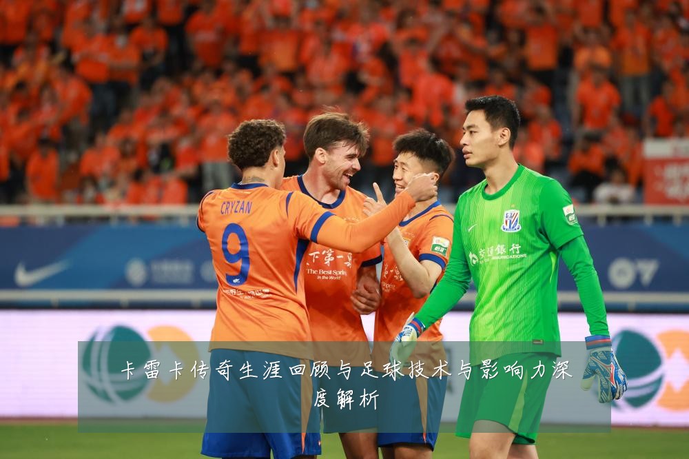 卡雷卡传奇生涯回顾与足球技术与影响力深度解析