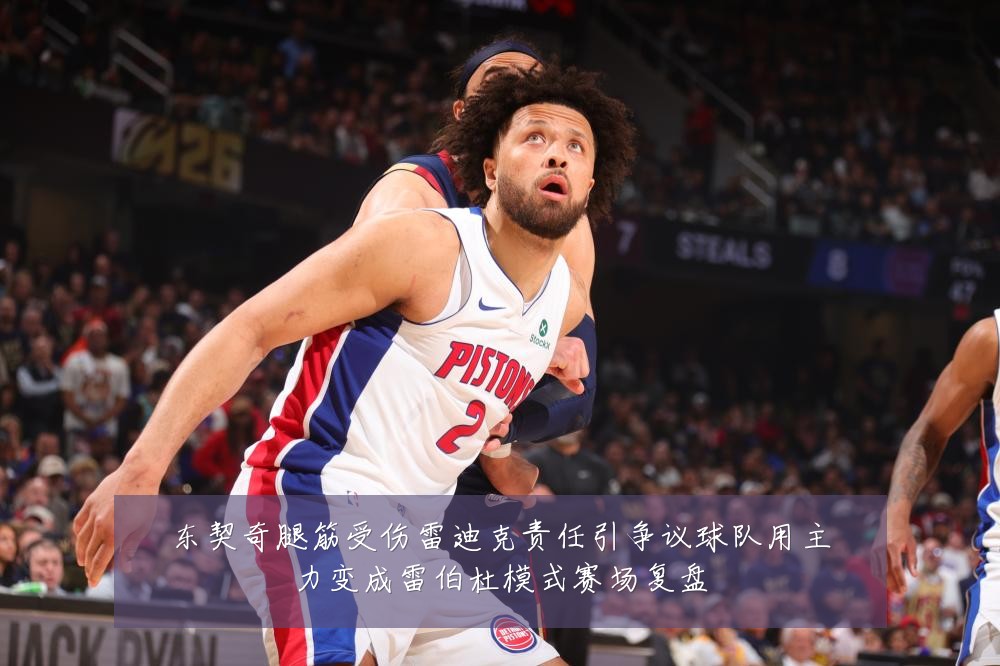 东契奇腿筋受伤雷迪克责任引争议球队用主力变成雷伯杜模式赛场复盘
