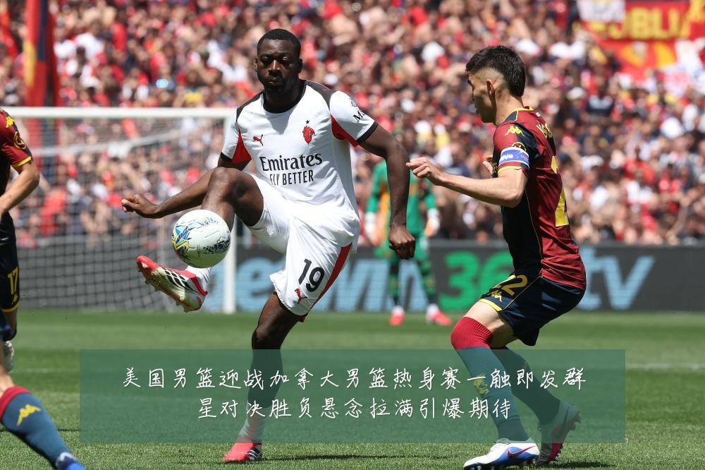 美国男篮迎战加拿大男篮热身赛一触即发群星对决胜负悬念拉满引爆期待