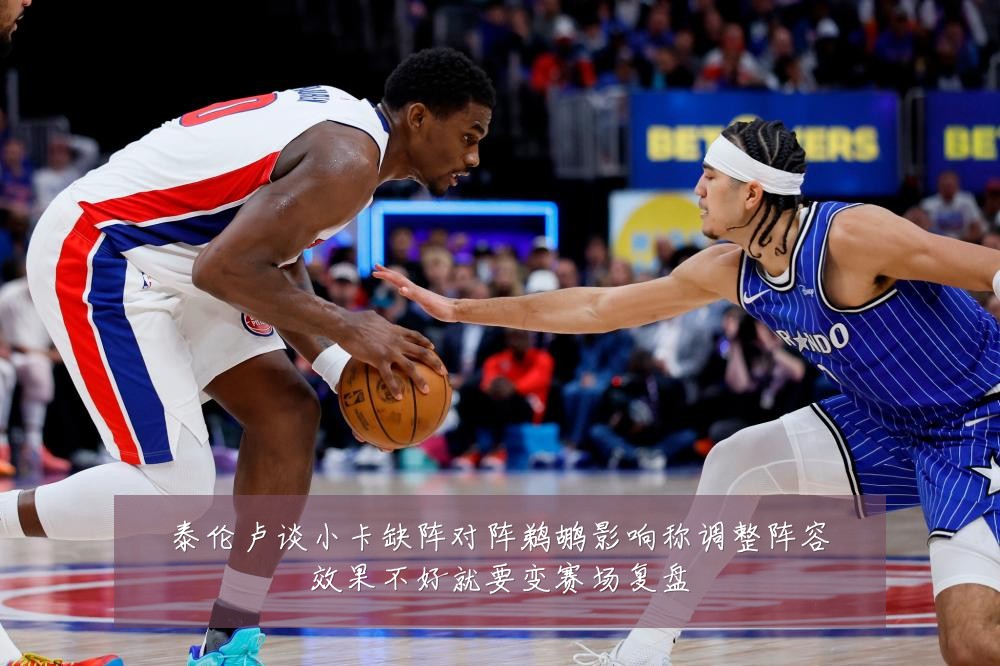 泰伦卢谈小卡缺阵对阵鹈鹕影响称调整阵容效果不好就要变赛场复盘